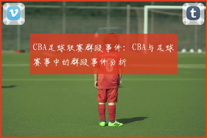 CBA足球联赛群殴事件：CBA与足球赛事中的群殴事件分析
