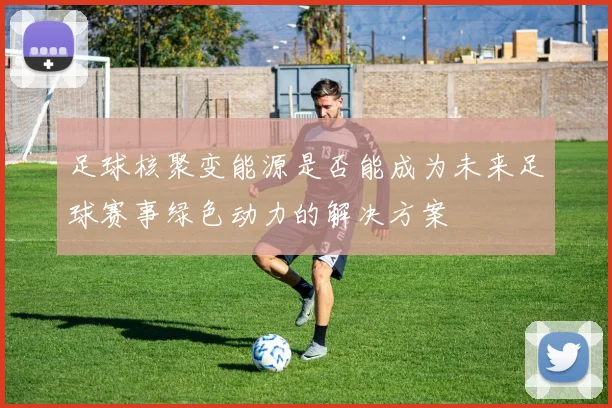 足球核聚变能源是否能成为未来足球赛事绿色动力的解决方案